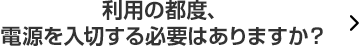 利用の都度、電源を入切する必要はありますか？