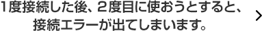 １度接続した後、２度目に使おうとすると、接続エラーが出てしまいます。